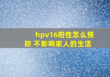 hpv16阳性怎么预防 不影响家人的生活